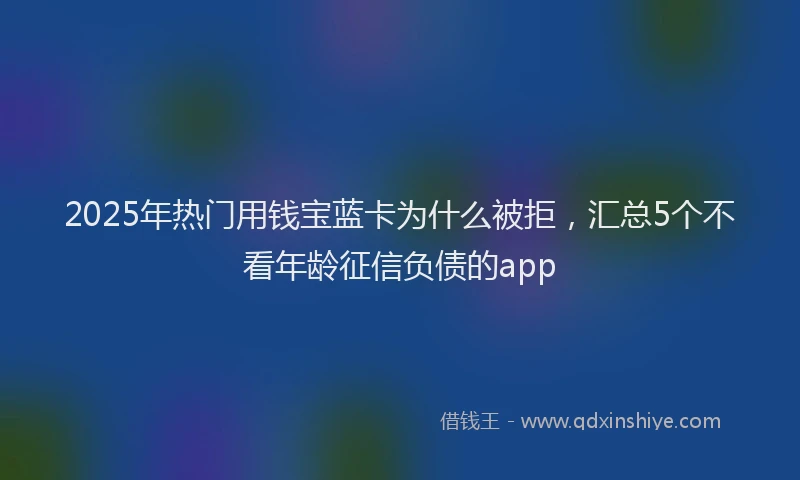2025年热门用钱宝蓝卡为什么被拒,汇总5个不看年龄征信负债的app
