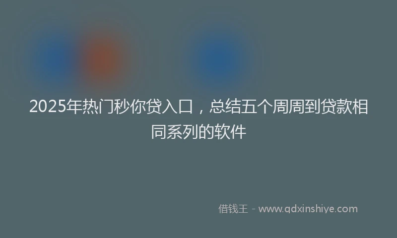 2025年热门秒你贷入口，总结五个周周到贷款相同系列的软件