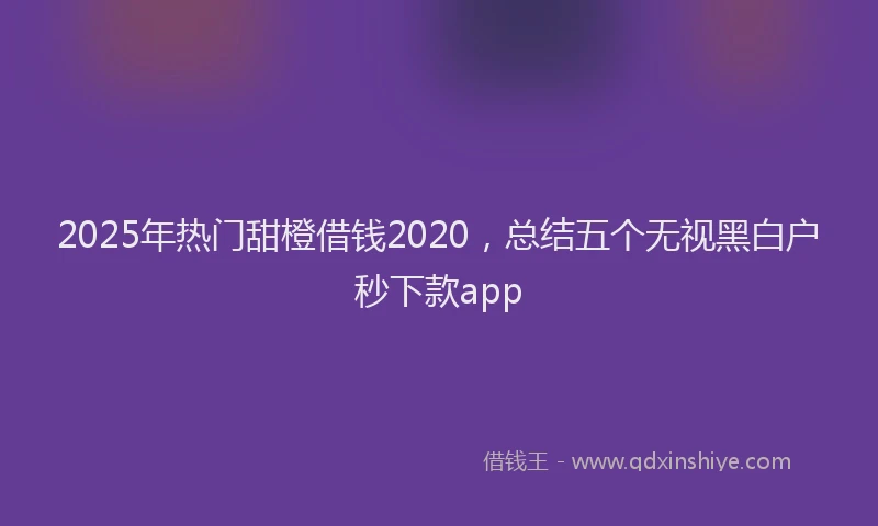 2025年热门甜橙借钱2020，总结五个无视黑白户秒下款app