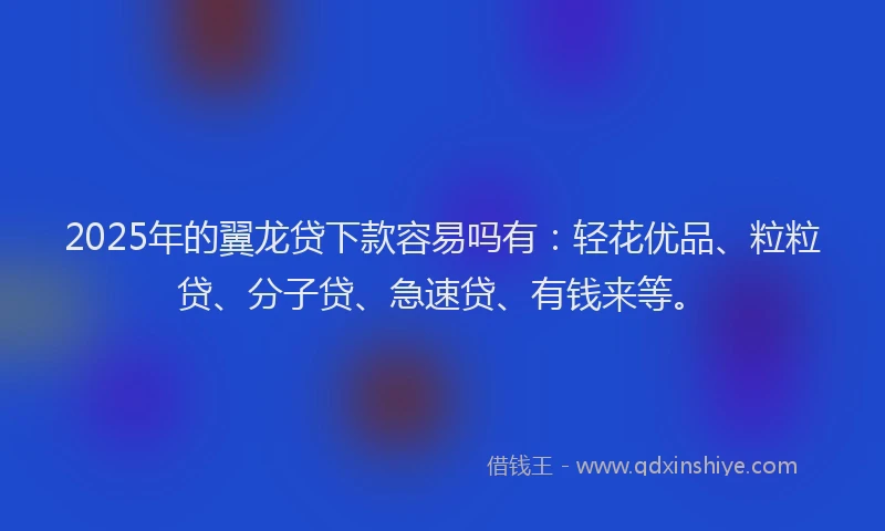 2025年的翼龙贷下款容易吗有:轻花优品、粒粒贷、分子贷、急速贷、有钱来等。