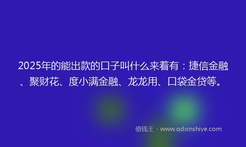2025年的能出款的口子叫什么来着有：捷信金融、聚财花、度小满金融、龙龙用、口袋金贷等。
