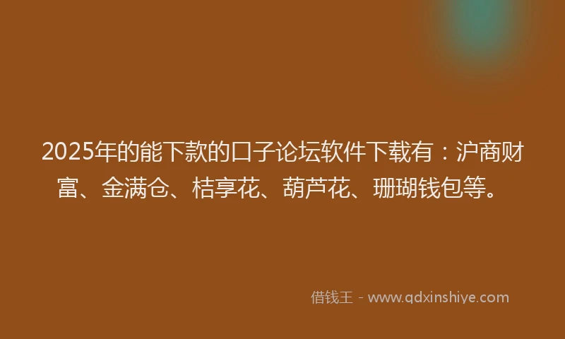 2025年的能下款的口子论坛软件下载有:沪商财富、金满仓、桔享花、葫芦花、珊瑚钱包等。