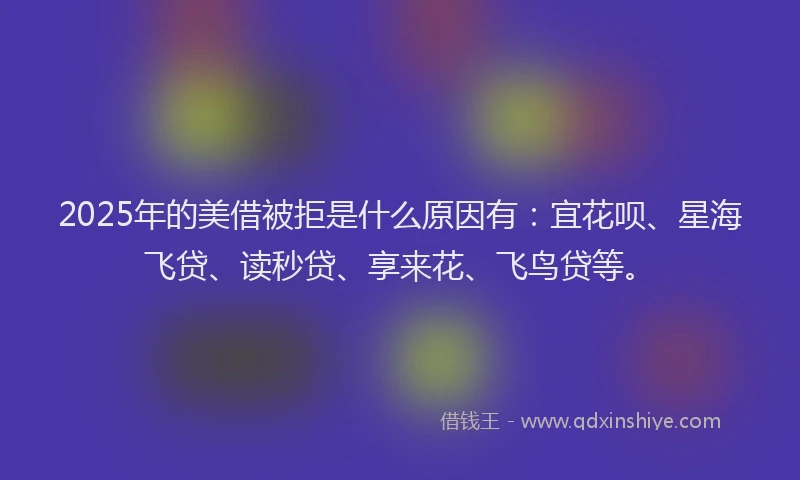 2025年的美借被拒是什么原因有:宜花呗、星海飞贷、读秒贷、享来花、飞鸟贷等。
