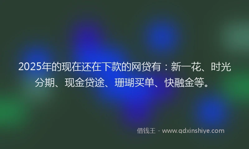 2025年的现在还在下款的网贷有：新一花、时光分期、现金贷途、珊瑚买单、快融金等。