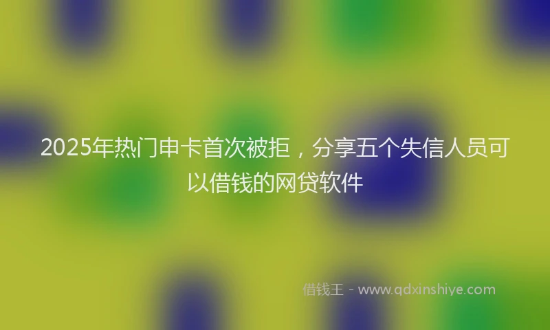 2025年热门申卡首次被拒，分享五个失信人员可以借钱的网贷软件