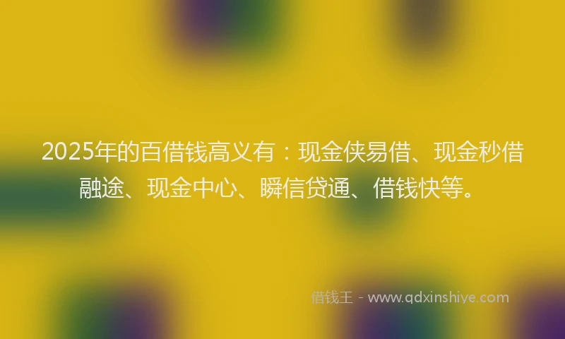 2025年的百借钱高义有:现金侠易借、现金秒借融途、现金中心、瞬信贷通、借钱快等。