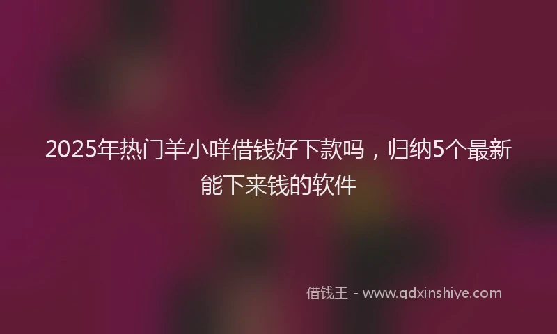 2025年热门羊小咩借钱好下款吗，归纳5个最新能下来钱的软件