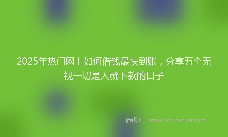 2025年热门网上如何借钱最快到账，分享五个无视一切是人就下款的口子