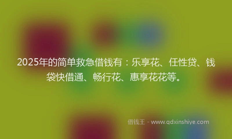 2025年的简单救急借钱有：乐享花、任性贷、钱袋快借通、畅行花、惠享花花等。
