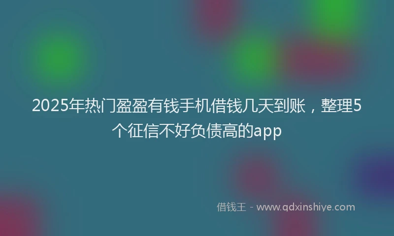2025年热门盈盈有钱手机借钱几天到账，整理5个征信不好负债高的app