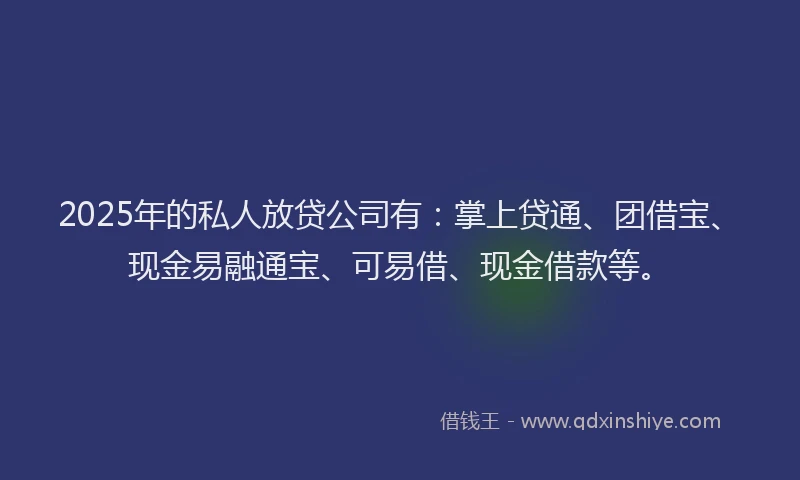 2025年的私人放贷公司有:掌上贷通、团借宝、现金易融通宝、可易借、现金借款等。