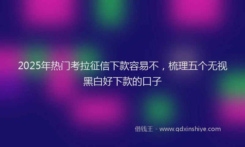 2025年热门考拉征信下款容易不，梳理五个无视黑白好下款的口子