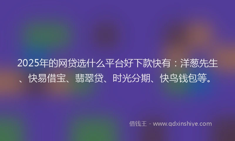 2025年的网贷选什么平台好下款快有：洋葱先生、快易借宝、翡翠贷、时光分期、快鸟钱包等。