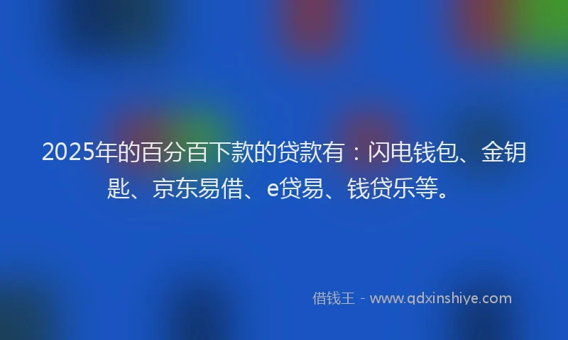 2025年的百分百下款的贷款有：闪电钱包、金钥匙、京东易借、e贷易、钱贷乐等。