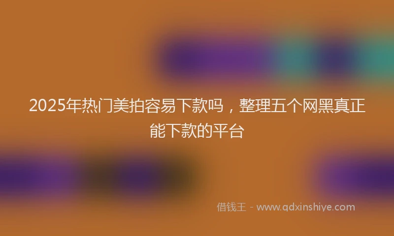 2025年热门美拍容易下款吗，整理五个网黑真正能下款的平台