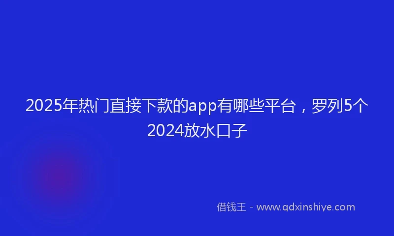 2025年热门直接下款的app有哪些平台，罗列5个2024放水口子