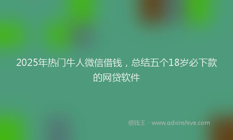 2025年热门牛人微信借钱，总结五个18岁必下款的网贷软件