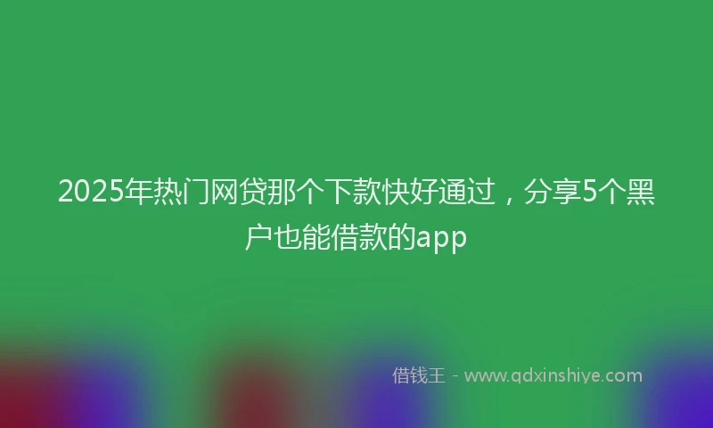 2025年热门网贷那个下款快好通过，分享5个黑户也能借款的app