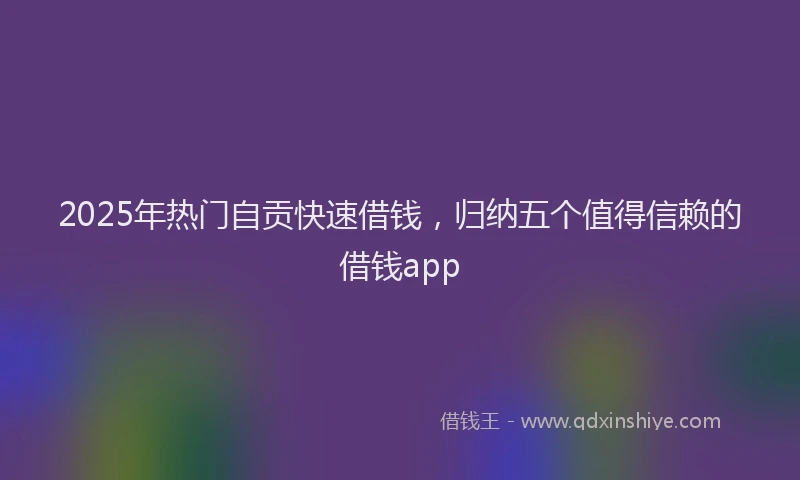 2025年热门自贡快速借钱，归纳五个值得信赖的借钱app