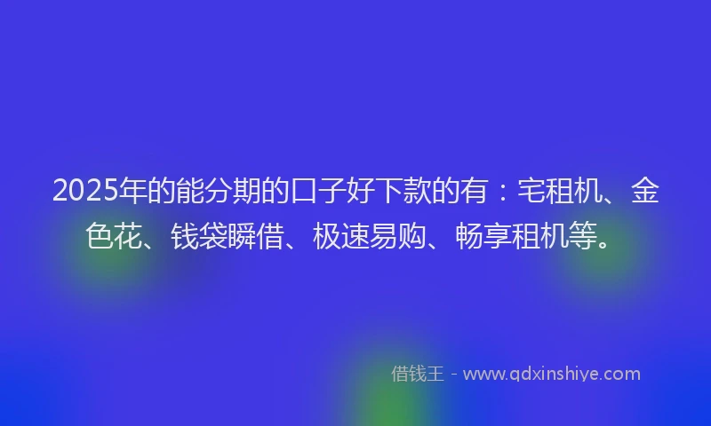 2025年的能分期的口子好下款的有:宅租机、金色花、钱袋瞬借、极速易购、畅享租机等。