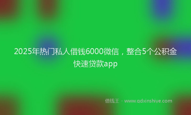 2025年热门私人借钱6000微信,整合5个公积金快速贷款app