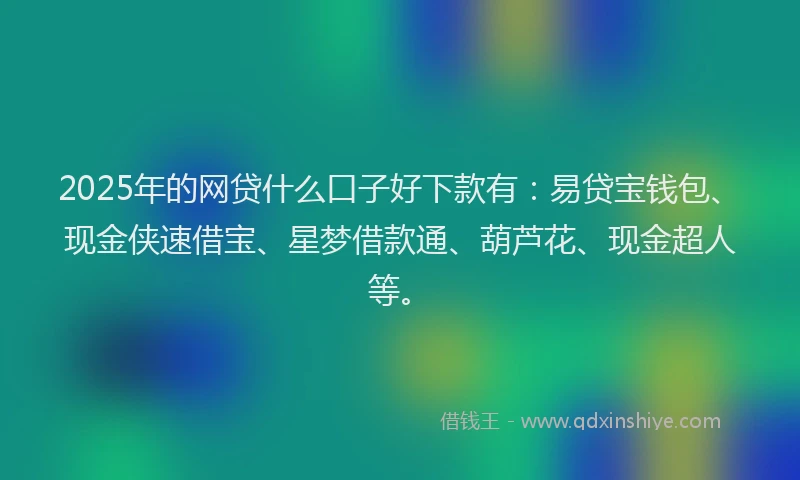 2025年的网贷什么口子好下款有：易贷宝钱包、现金侠速借宝、星梦借款通、葫芦花、现金超人等。