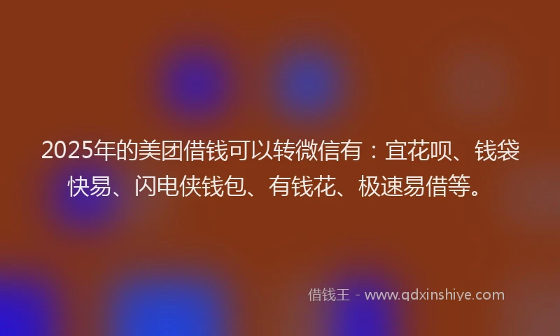 2025年的美团借钱可以转微信有:宜花呗、钱袋快易、闪电侠钱包、有钱花、极速易借等。