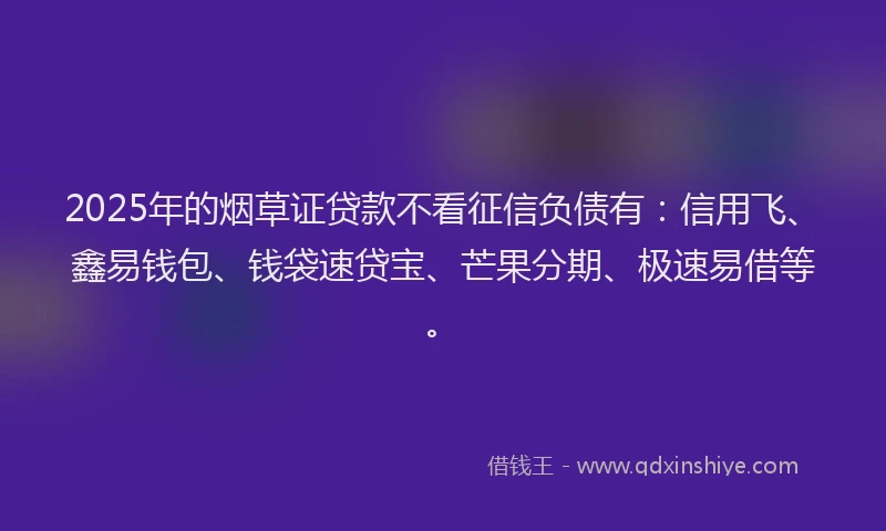 2025年的烟草证贷款不看征信负债有：信用飞、鑫易钱包、钱袋速贷宝、芒果分期、极速易借等。