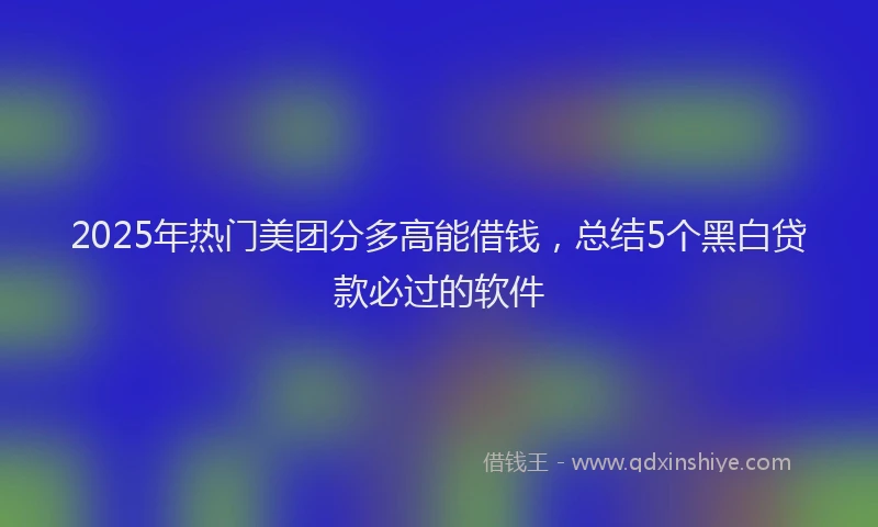 2025年热门美团分多高能借钱，总结5个黑白贷款必过的软件