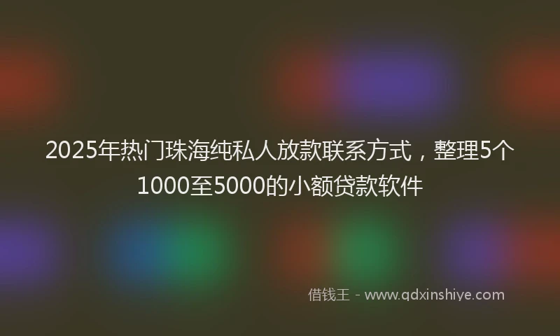 2025年热门珠海纯私人放款联系方式,整理5个1000至5000的小额贷款软件
