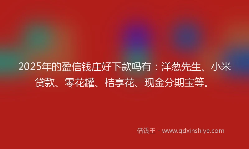 2025年的盈信钱庄好下款吗有：洋葱先生、小米贷款、零花罐、桔享花、现金分期宝等。