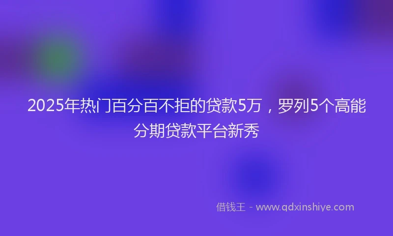2025年热门百分百不拒的贷款5万，罗列5个高能分期贷款平台新秀