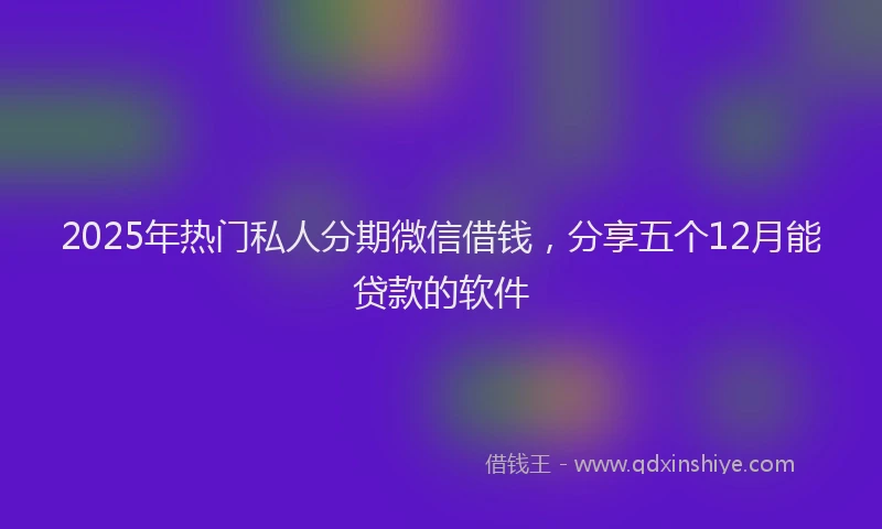 2025年热门私人分期微信借钱，分享五个12月能贷款的软件