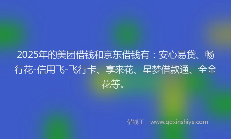 2025年的美团借钱和京东借钱有:安心易贷、畅行花-信用飞-飞行卡、享来花、星梦借款通、全金花等。
