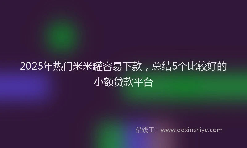 2025年热门米米罐容易下款，总结5个比较好的小额贷款平台