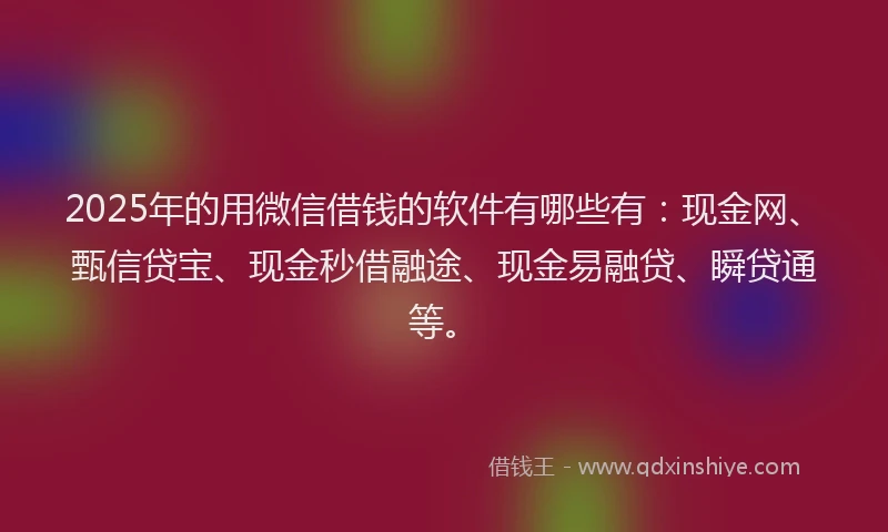 2025年的用微信借钱的软件有哪些有：现金网、甄信贷宝、现金秒借融途、现金易融贷、瞬贷通等。