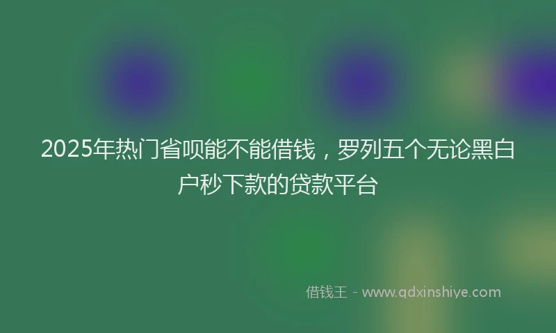 2025年热门省呗能不能借钱，罗列五个无论黑白户秒下款的贷款平台
