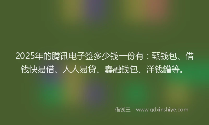 2025年的腾讯电子签多少钱一份有：甄钱包、借钱快易借、人人易贷、鑫融钱包、洋钱罐等。