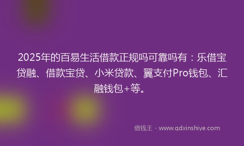 2025年的百易生活借款正规吗可靠吗有：乐借宝贷融、借款宝贷、小米贷款、翼支付Pro钱包、汇融钱包+等。
