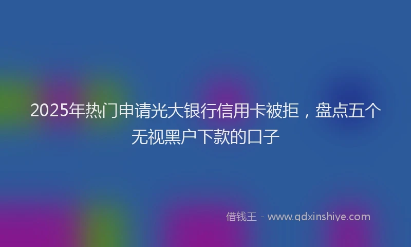2025年热门申请光大银行信用卡被拒，盘点五个无视黑户下款的口子