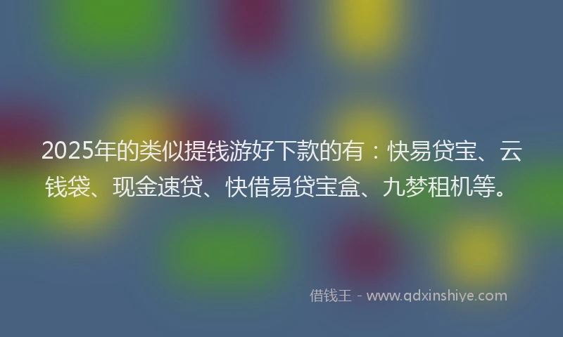 2025年的类似提钱游好下款的有：快易贷宝、云钱袋、现金速贷、快借易贷宝盒、九梦租机等。