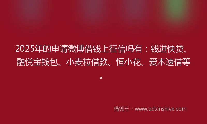2025年的申请微博借钱上征信吗有：钱进快贷、融悦宝钱包、小麦粒借款、恒小花、爱木速借等。