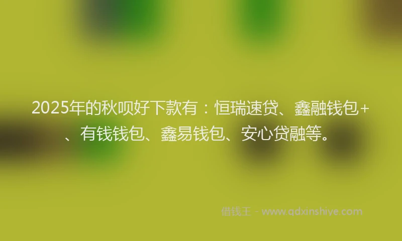 2025年的秋呗好下款有:恒瑞速贷、鑫融钱包+、有钱钱包、鑫易钱包、安心贷融等。