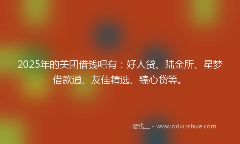 2025年的美团借钱吧有:好人贷、陆金所、星梦借款通、友佳精选、臻心贷等。