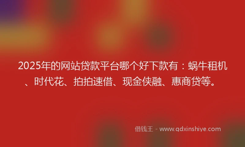 2025年的网站贷款平台哪个好下款有：蜗牛租机、时代花、拍拍速借、现金侠融、惠商贷等。