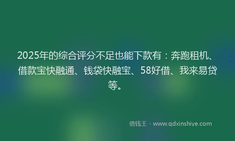 2025年的综合评分不足也能下款有:奔跑租机、借款宝快融通、钱袋快融宝、58好借、我来易贷等。