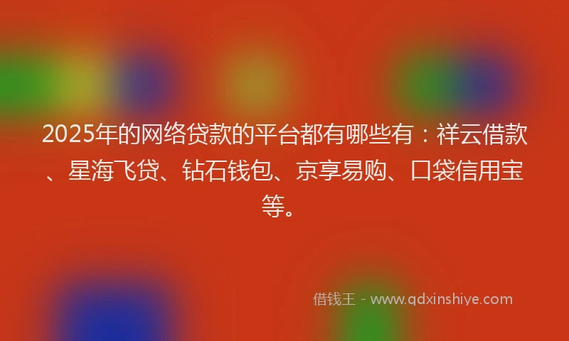 2025年的网络贷款的平台都有哪些有:祥云借款、星海飞贷、钻石钱包、京享易购、口袋信用宝等。