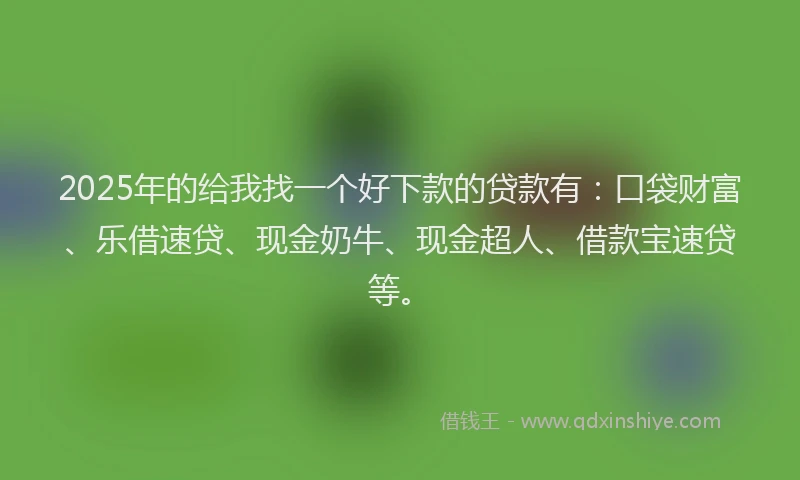2025年的给我找一个好下款的贷款有:口袋财富、乐借速贷、现金奶牛、现金超人、借款宝速贷等。