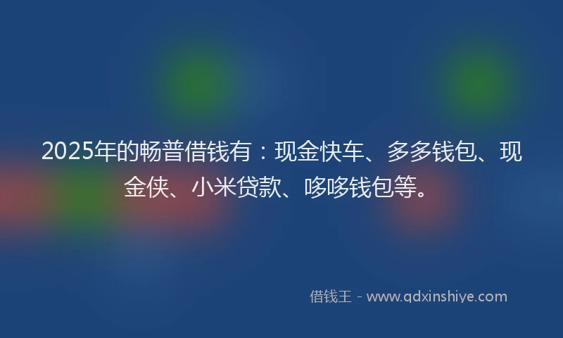 2025年的畅普借钱有：现金快车、多多钱包、现金侠、小米贷款、哆哆钱包等。