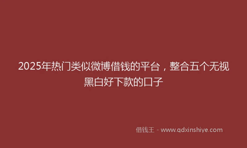 2025年热门类似微博借钱的平台，整合五个无视黑白好下款的口子